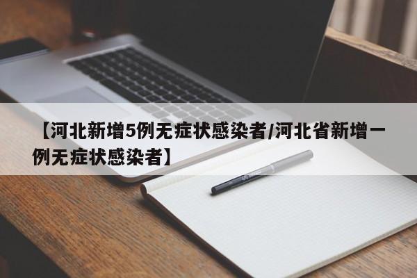 【河北新增5例无症状感染者/河北省新增一例无症状感染者】